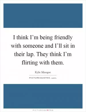 I think I’m being friendly with someone and I’ll sit in their lap. They think I’m flirting with them Picture Quote #1