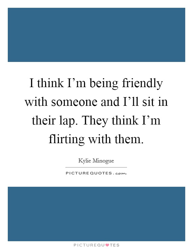 I think I'm being friendly with someone and I'll sit in their lap. They think I'm flirting with them. Picture Quote #1