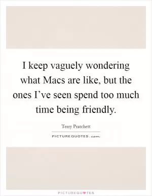 I keep vaguely wondering what Macs are like, but the ones I’ve seen spend too much time being friendly Picture Quote #1