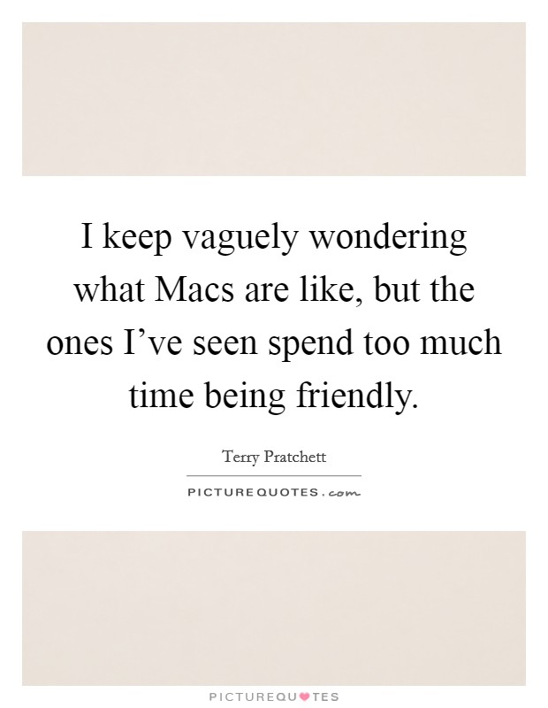 I keep vaguely wondering what Macs are like, but the ones I've seen spend too much time being friendly. Picture Quote #1