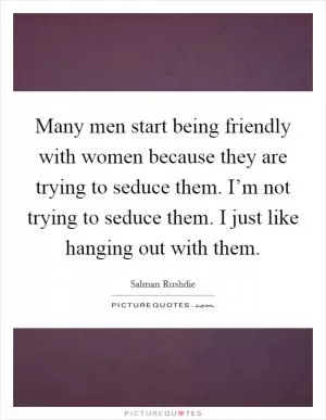 Many men start being friendly with women because they are trying to seduce them. I’m not trying to seduce them. I just like hanging out with them Picture Quote #1