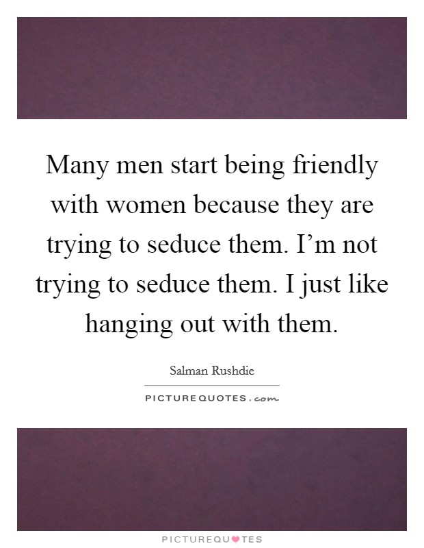 Many men start being friendly with women because they are trying to seduce them. I'm not trying to seduce them. I just like hanging out with them. Picture Quote #1