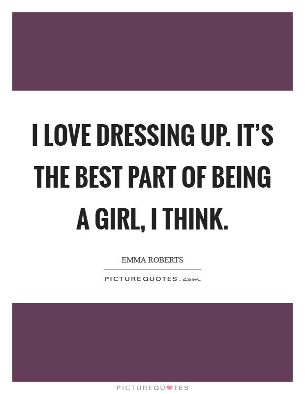 I love dressing up. It's the best part of being a girl, I think. Picture Quote #1