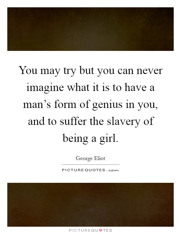 You may try but you can never imagine what it is to have a man's form of genius in you, and to suffer the slavery of being a girl. Picture Quote #1