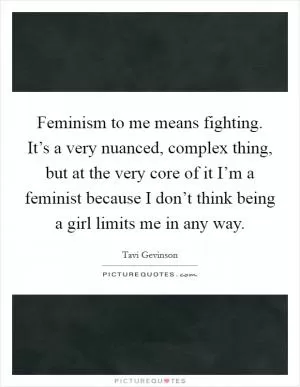 Feminism to me means fighting. It’s a very nuanced, complex thing, but at the very core of it I’m a feminist because I don’t think being a girl limits me in any way Picture Quote #1