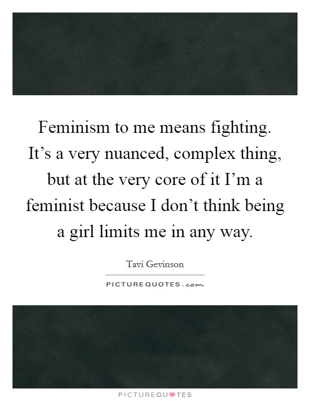 Feminism to me means fighting. It's a very nuanced, complex thing, but at the very core of it I'm a feminist because I don't think being a girl limits me in any way. Picture Quote #1