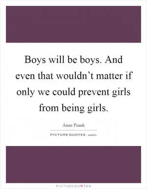 Boys will be boys. And even that wouldn’t matter if only we could prevent girls from being girls Picture Quote #1