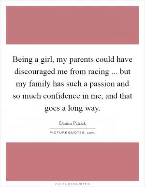 Being a girl, my parents could have discouraged me from racing ... but my family has such a passion and so much confidence in me, and that goes a long way Picture Quote #1