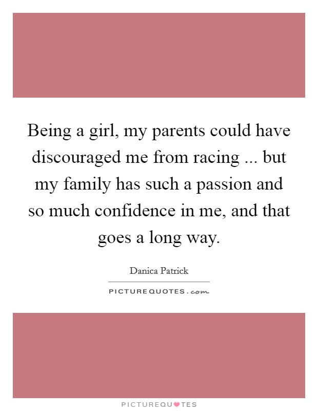 Being a girl, my parents could have discouraged me from racing ... but my family has such a passion and so much confidence in me, and that goes a long way. Picture Quote #1