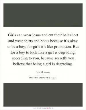 Girls can wear jeans and cut their hair short and wear shirts and boots because it’s okay to be a boy; for girls it’s like promotion. But for a boy to look like a girl is degrading, according to you, because secretly you believe that being a girl is degrading Picture Quote #1