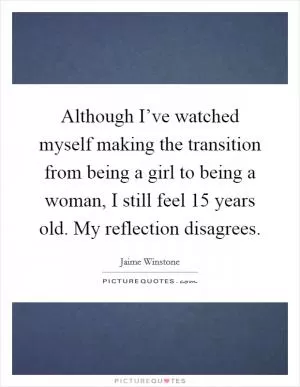 Although I’ve watched myself making the transition from being a girl to being a woman, I still feel 15 years old. My reflection disagrees Picture Quote #1