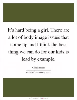 It’s hard being a girl. There are a lot of body image issues that come up and I think the best thing we can do for our kids is lead by example Picture Quote #1