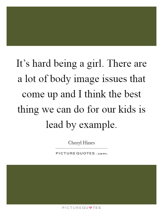 It's hard being a girl. There are a lot of body image issues that come up and I think the best thing we can do for our kids is lead by example. Picture Quote #1
