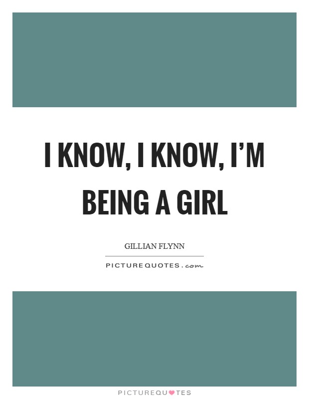 I know, I know, I'm being a girl Picture Quote #1