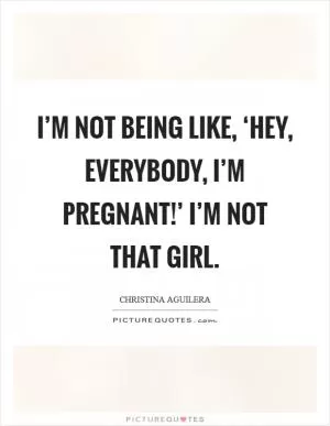 I’m not being like, ‘Hey, everybody, I’m pregnant!’ I’m not that girl Picture Quote #1