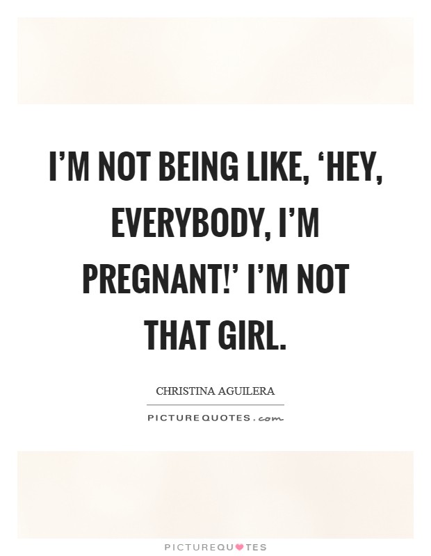 I'm not being like, ‘Hey, everybody, I'm pregnant!' I'm not that girl. Picture Quote #1