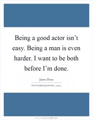 Being a good actor isn’t easy. Being a man is even harder. I want to be both before I’m done Picture Quote #1