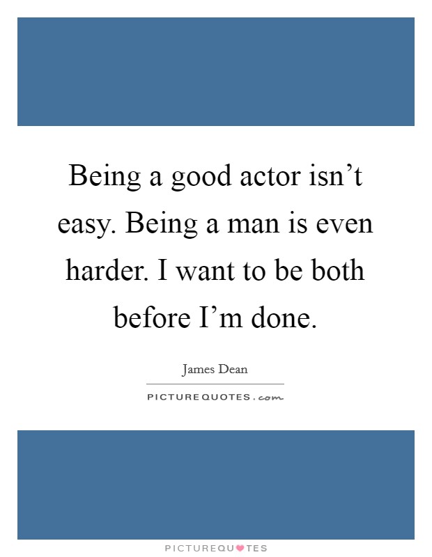 Being a good actor isn't easy. Being a man is even harder. I want to be both before I'm done. Picture Quote #1