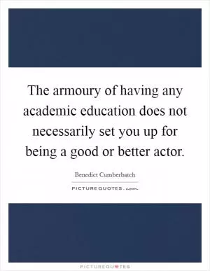 The armoury of having any academic education does not necessarily set you up for being a good or better actor Picture Quote #1