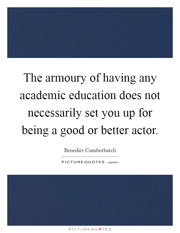 The armoury of having any academic education does not necessarily set you up for being a good or better actor. Picture Quote #1