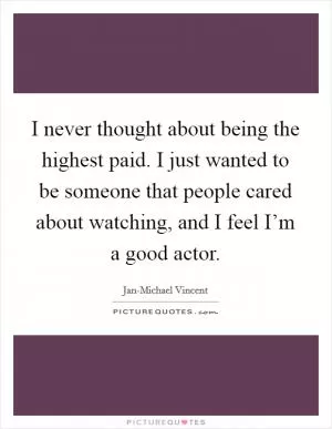 I never thought about being the highest paid. I just wanted to be someone that people cared about watching, and I feel I’m a good actor Picture Quote #1