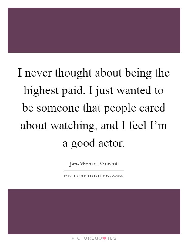 I never thought about being the highest paid. I just wanted to be someone that people cared about watching, and I feel I'm a good actor. Picture Quote #1