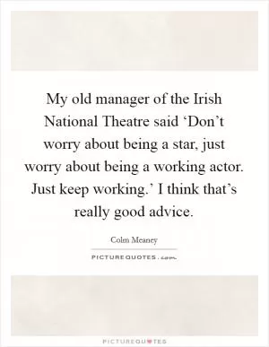 My old manager of the Irish National Theatre said ‘Don’t worry about being a star, just worry about being a working actor. Just keep working.’ I think that’s really good advice Picture Quote #1
