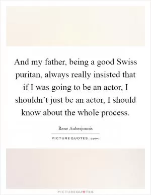 And my father, being a good Swiss puritan, always really insisted that if I was going to be an actor, I shouldn’t just be an actor, I should know about the whole process Picture Quote #1