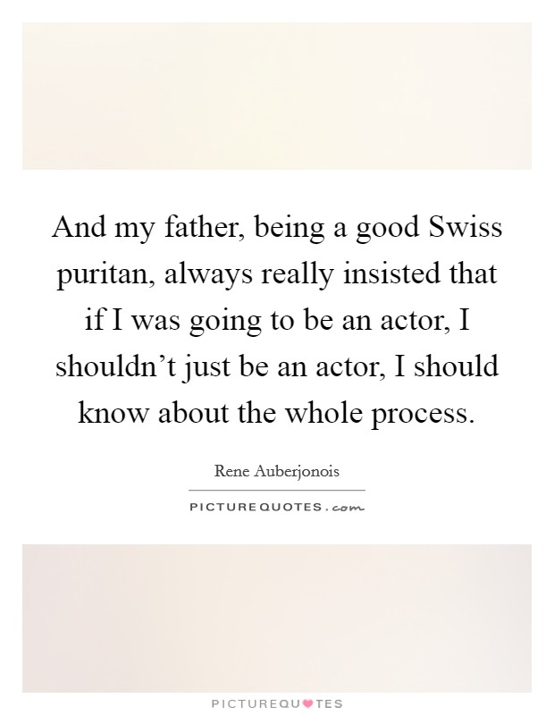 And my father, being a good Swiss puritan, always really insisted that if I was going to be an actor, I shouldn't just be an actor, I should know about the whole process. Picture Quote #1