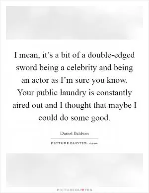 I mean, it’s a bit of a double-edged sword being a celebrity and being an actor as I’m sure you know. Your public laundry is constantly aired out and I thought that maybe I could do some good Picture Quote #1