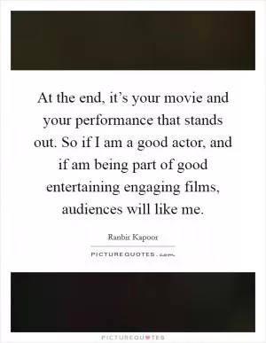 At the end, it’s your movie and your performance that stands out. So if I am a good actor, and if am being part of good entertaining engaging films, audiences will like me Picture Quote #1