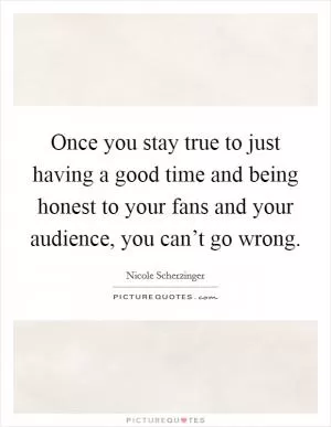 Once you stay true to just having a good time and being honest to your fans and your audience, you can’t go wrong Picture Quote #1