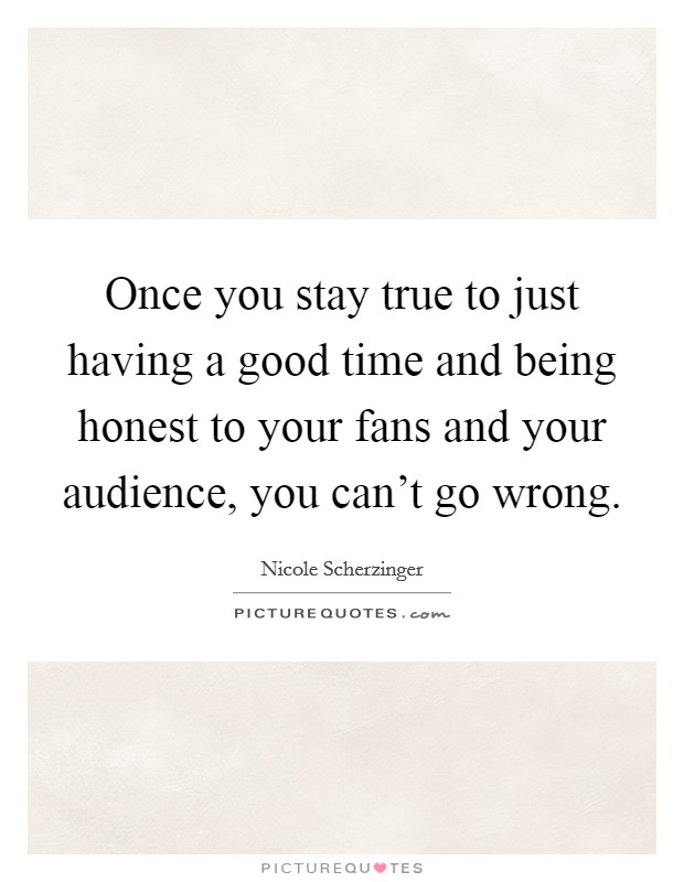 Once you stay true to just having a good time and being honest to your fans and your audience, you can't go wrong. Picture Quote #1