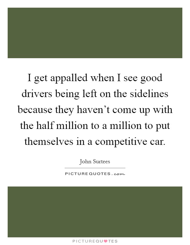 I get appalled when I see good drivers being left on the sidelines because they haven't come up with the half million to a million to put themselves in a competitive car. Picture Quote #1