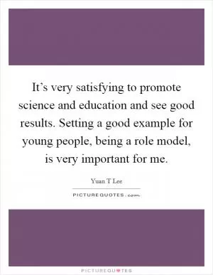 It’s very satisfying to promote science and education and see good results. Setting a good example for young people, being a role model, is very important for me Picture Quote #1