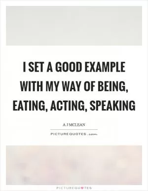 I set a good example with my way of being, eating, acting, speaking Picture Quote #1