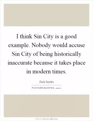 I think Sin City is a good example. Nobody would accuse Sin City of being historically inaccurate because it takes place in modern times Picture Quote #1