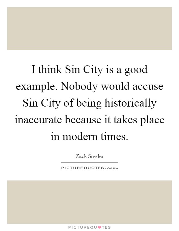I think Sin City is a good example. Nobody would accuse Sin City of being historically inaccurate because it takes place in modern times. Picture Quote #1