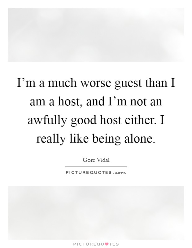 I'm a much worse guest than I am a host, and I'm not an awfully good host either. I really like being alone. Picture Quote #1