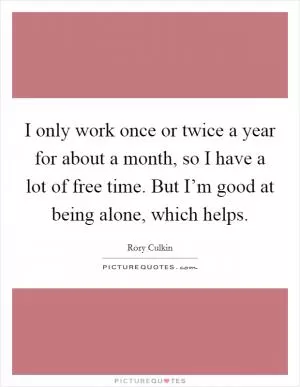 I only work once or twice a year for about a month, so I have a lot of free time. But I’m good at being alone, which helps Picture Quote #1