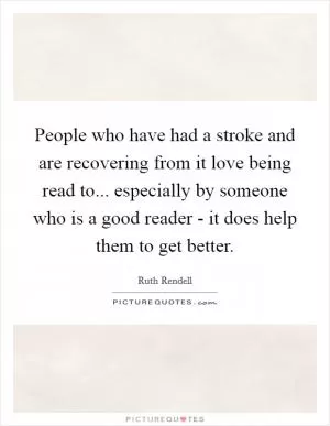 People who have had a stroke and are recovering from it love being read to... especially by someone who is a good reader - it does help them to get better Picture Quote #1