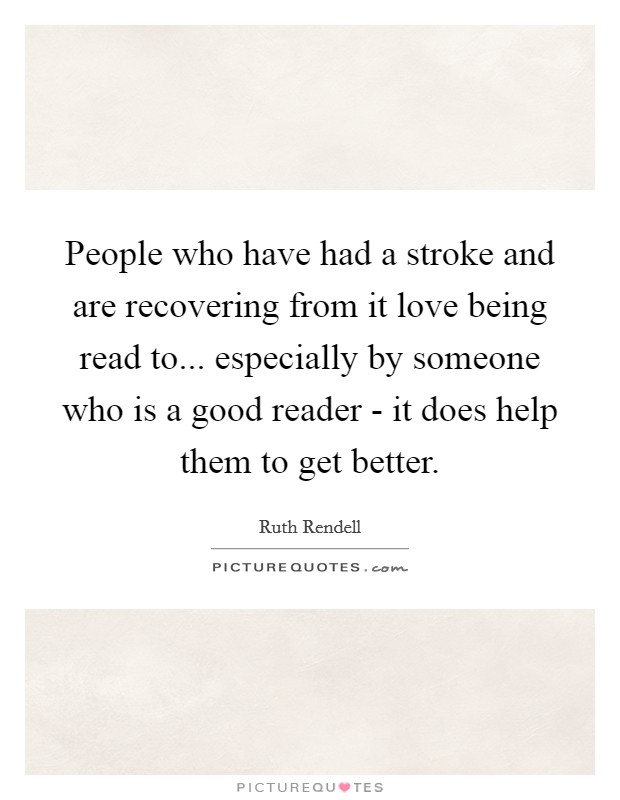 People who have had a stroke and are recovering from it love being read to... especially by someone who is a good reader - it does help them to get better. Picture Quote #1