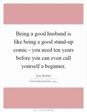 Being a good husband is like being a good stand-up comic - you need ten years before you can even call yourself a beginner Picture Quote #1