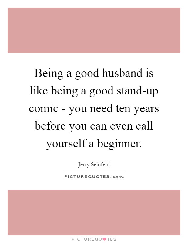 Being a good husband is like being a good stand-up comic - you need ten years before you can even call yourself a beginner. Picture Quote #1