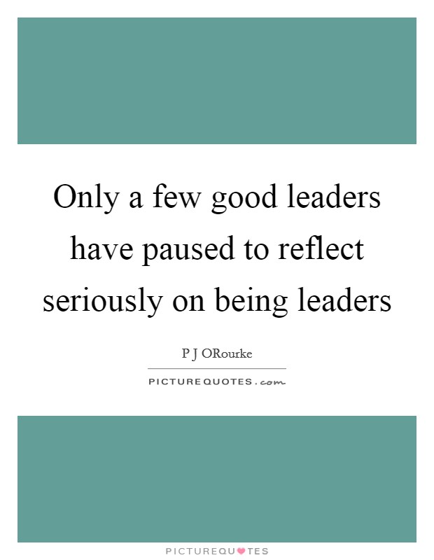 Only a few good leaders have paused to reflect seriously on being leaders Picture Quote #1