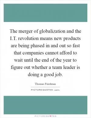 The merger of globalization and the I.T. revolution means new products are being phased in and out so fast that companies cannot afford to wait until the end of the year to figure out whether a team leader is doing a good job Picture Quote #1
