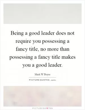 Being a good leader does not require you possessing a fancy title, no more than possessing a fancy title makes you a good leader Picture Quote #1
