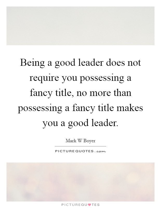 Being a good leader does not require you possessing a fancy title, no more than possessing a fancy title makes you a good leader. Picture Quote #1