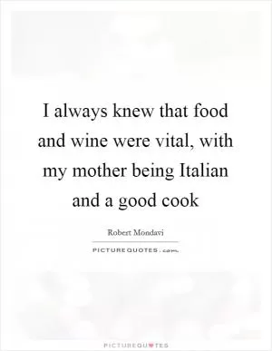 I always knew that food and wine were vital, with my mother being Italian and a good cook Picture Quote #1