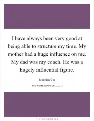 I have always been very good at being able to structure my time. My mother had a huge influence on me. My dad was my coach. He was a hugely influential figure Picture Quote #1